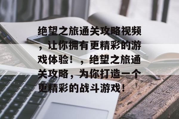 绝望之旅通关攻略视频,让你拥有更精彩的游戏体验!,绝望之旅通关攻略,为你打造一个更精彩的战斗游戏! 绝望之旅通关攻略视频,让你拥有更精彩的游戏体验!,绝望之旅通关攻略,为你打造一个更精彩的战斗游戏!