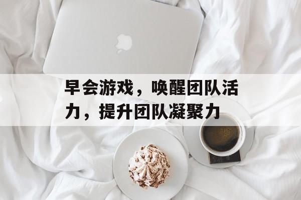 早会游戏,唤醒团队活力,提升团队凝聚力 早会游戏,唤醒团队活力,提升团队凝聚力
