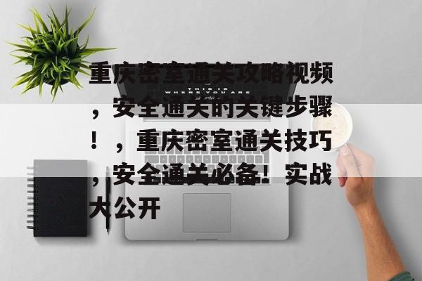 重庆密室通关攻略视频,安全通关的关键步骤!,重庆密室通关技巧,安全通关必备!实战大公开 重庆密室通关攻略视频,安全通关的关键步骤!,重庆密室通关技巧,安全通关必备!实战大公开