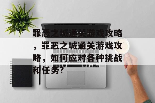 罪恶之城通关游戏攻略,罪恶之城通关游戏攻略,如何应对各种挑战和任务? 罪恶之城通关游戏攻略,罪恶之城通关游戏攻略,如何应对各种挑战和任务?
