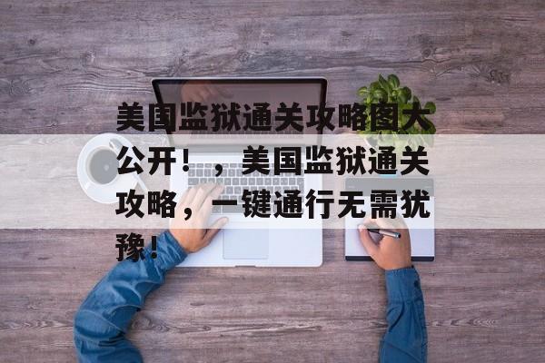 美国监狱通关攻略图大公开!,美国监狱通关攻略,一键通行无需犹豫! 美国监狱通关攻略图大公开!,美国监狱通关攻略,一键通行无需犹豫!