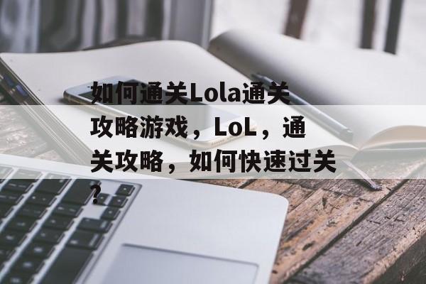 如何通关Lola通关攻略游戏,LoL,通关攻略,如何快速过关? 如何通关Lola通关攻略游戏,LoL,通关攻略,如何快速过关?