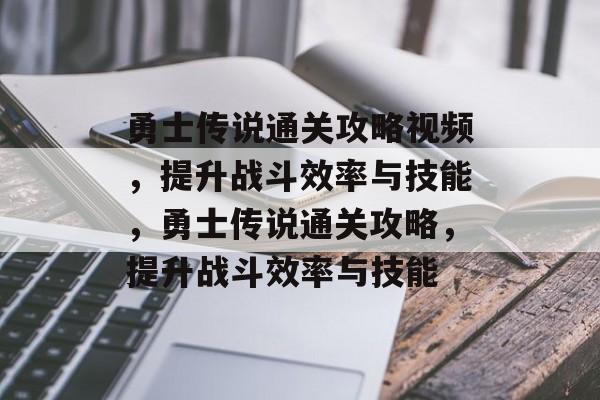 勇士传说通关攻略视频,提升战斗效率与技能,勇士传说通关攻略,提升战斗效率与技能 勇士传说通关攻略视频,提升战斗效率与技能,勇士传说通关攻略,提升战斗效率与技能
