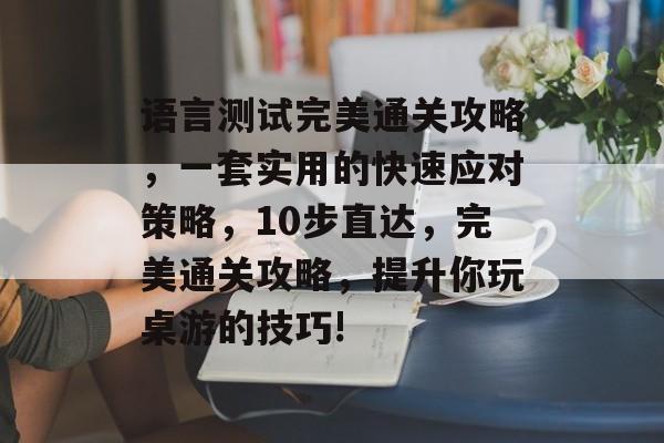 语言测试完美通关攻略,一套实用的快速应对策略,10步直达,完美通关攻略,提升你玩桌游的技巧! 语言测试完美通关攻略,一套实用的快速应对策略,10步直达,完美通关攻略,提升你玩桌游的技巧!