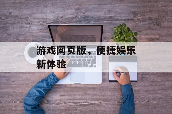 游戏网页版,便捷娱乐新体验 游戏网页版,便捷娱乐新体验