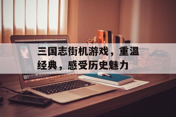 三国志街机游戏,重温经典,感受历史魅力 三国志街机游戏,重温经典,感受历史魅力