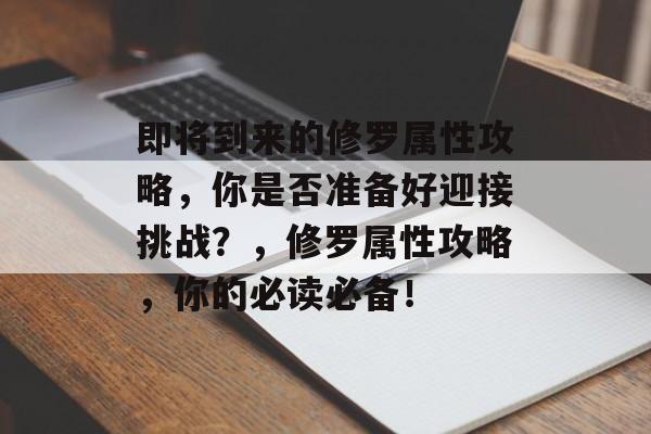 即将到来的修罗属性攻略,你是否准备好迎接挑战?,修罗属性攻略,你的必读必备! 即将到来的修罗属性攻略,你是否准备好迎接挑战?,修罗属性攻略,你的必读必备!