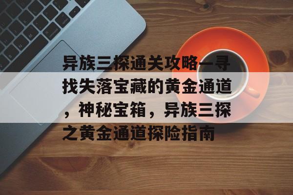异族三探通关攻略—寻找失落宝藏的黄金通道,神秘宝箱,异族三探之黄金通道探险指南 异族三探通关攻略—寻找失落宝藏的黄金通道,神秘宝箱,异族三探之黄金通道探险指南