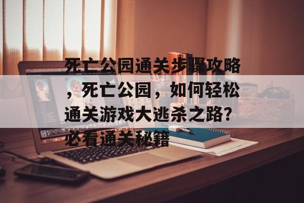 死亡公园通关步骤攻略,死亡公园,如何轻松通关游戏大逃杀之路?必看通关秘籍 死亡公园通关步骤攻略,死亡公园,如何轻松通关游戏大逃杀之路?必看通关秘籍