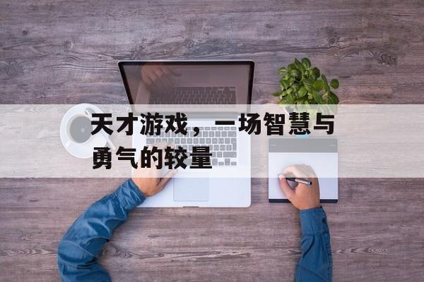 天才游戏,一场智慧与勇气的较量 天才游戏,一场智慧与勇气的较量