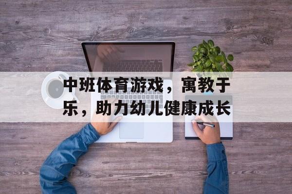 中班体育游戏,寓教于乐,助力幼儿健康成长 中班体育游戏,寓教于乐,助力幼儿健康成长
