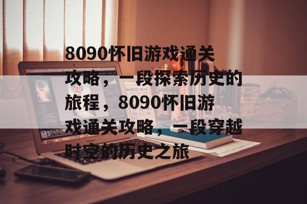 8090怀旧游戏通关攻略,一段探索历史的旅程,8090怀旧游戏通关攻略,一段穿越时空的历史之旅 8090怀旧游戏通关攻略,一段探索历史的旅程,8090怀旧游戏通关攻略,一段穿越时空的历史之旅