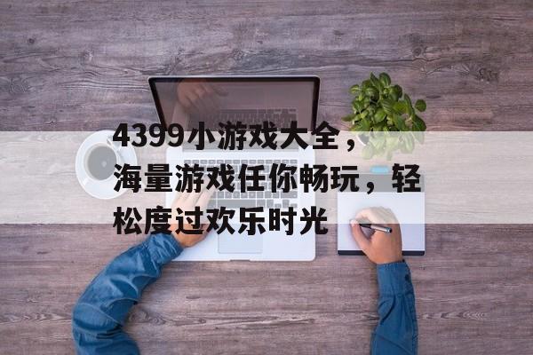 4399小游戏大全，海量游戏任你畅玩，轻松度过欢乐时光