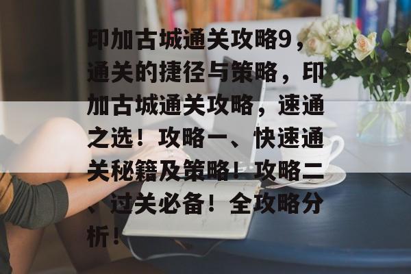 印加古城通关攻略9,通关的捷径与策略,印加古城通关攻略,速通之选!攻略一、快速通关秘籍及策略!攻略二、过关必备!全攻略分析! 印加古城通关攻略9,通关的捷径与策略,印加古城通关攻略,速通之选!攻略一、快速通关秘籍及策略!攻略二、过关必备!全攻略分析!
