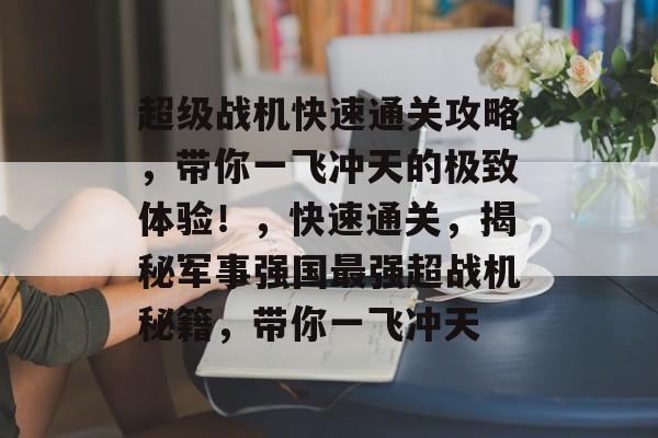 超级战机快速通关攻略,带你一飞冲天的极致体验!,快速通关,揭秘军事强国最强超战机秘籍,带你一飞冲天 超级战机快速通关攻略,带你一飞冲天的极致体验!,快速通关,揭秘军事强国最强超战机秘籍,带你一飞冲天