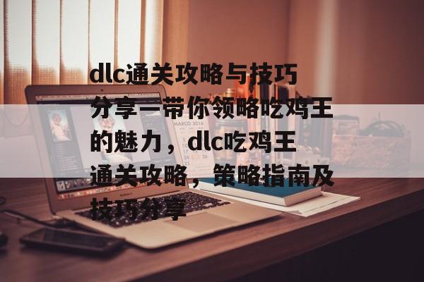 dlc通关攻略与技巧分享—带你领略吃鸡王的魅力,dlc吃鸡王通关攻略,策略指南及技巧分享 dlc通关攻略与技巧分享—带你领略吃鸡王的魅力,dlc吃鸡王通关攻略,策略指南及技巧分享