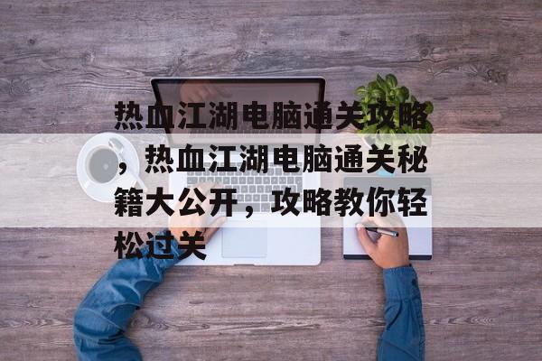 热血江湖电脑通关攻略,热血江湖电脑通关秘籍大公开,攻略教你轻松过关 热血江湖电脑通关攻略,热血江湖电脑通关秘籍大公开,攻略教你轻松过关