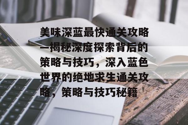 美味深蓝最快通关攻略—揭秘深度探索背后的策略与技巧,深入蓝色世界的绝地求生通关攻略,策略与技巧秘籍 美味深蓝最快通关攻略—揭秘深度探索背后的策略与技巧,深入蓝色世界的绝地求生通关攻略,策略与技巧秘籍