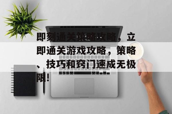 即刻通关策略攻略,立即通关游戏攻略,策略、技巧和窍门速成无极限! 即刻通关策略攻略,立即通关游戏攻略,策略、技巧和窍门速成无极限!