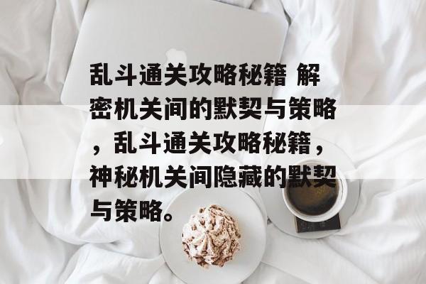 乱斗通关攻略秘籍 解密机关间的默契与策略,乱斗通关攻略秘籍,神秘机关间隐藏的默契与策略。 乱斗通关攻略秘籍 解密机关间的默契与策略,乱斗通关攻略秘籍,神秘机关间隐藏的默契与策略。