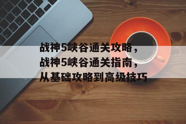 战神5峡谷通关攻略,战神5峡谷通关指南,从基础攻略到高级技巧 战神5峡谷通关攻略,战神5峡谷通关指南,从基础攻略到高级技巧
