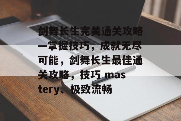剑舞长生完美通关攻略—掌握技巧，成就无尽可能，剑舞长生最佳通关攻略，技巧 mastery、极致流畅