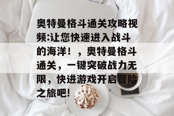 奥特曼格斗通关攻略视频:让您快速进入战斗的海洋!,奥特曼格斗通关,一键突破战力无限,快进游戏开启冒险之旅吧! 奥特曼格斗通关攻略视频:让您快速进入战斗的海洋!,奥特曼格斗通关,一键突破战力无限,快进游戏开启冒险之旅吧!