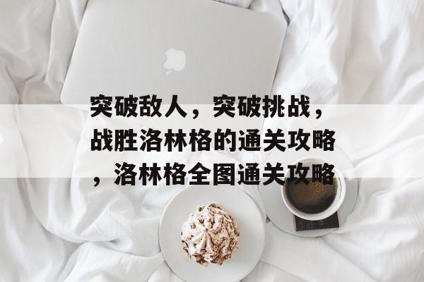突破敌人,突破挑战,战胜洛林格的通关攻略,洛林格全图通关攻略 突破敌人,突破挑战,战胜洛林格的通关攻略,洛林格全图通关攻略
