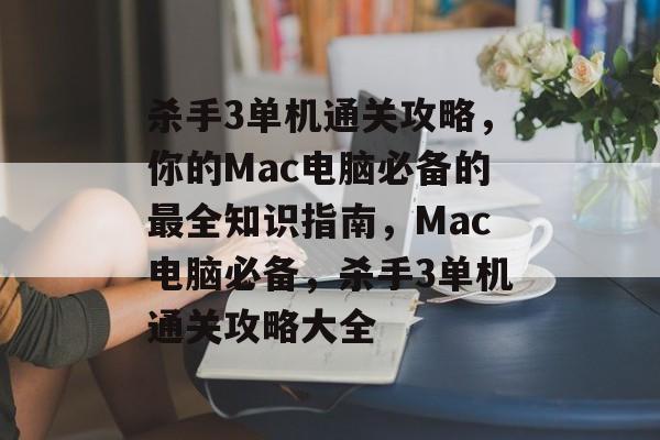 杀手3单机通关攻略,你的Mac电脑必备的最全知识指南,Mac电脑必备,杀手3单机通关攻略大全 杀手3单机通关攻略,你的Mac电脑必备的最全知识指南,Mac电脑必备,杀手3单机通关攻略大全