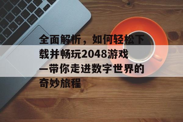 全面解析,如何轻松下载并畅玩2048游戏—带你走进数字世界的奇妙旅程 全面解析,如何轻松下载并畅玩2048游戏—带你走进数字世界的奇妙旅程