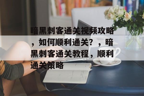 暗黑刺客通关视频攻略,如何顺利通关?,暗黑刺客通关教程,顺利通关策略 暗黑刺客通关视频攻略,如何顺利通关?,暗黑刺客通关教程,顺利通关策略