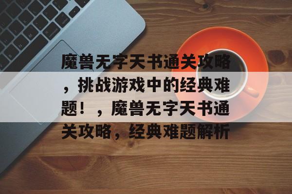 魔兽无字天书通关攻略,挑战游戏中的经典难题!,魔兽无字天书通关攻略,经典难题解析 魔兽无字天书通关攻略,挑战游戏中的经典难题!,魔兽无字天书通关攻略,经典难题解析
