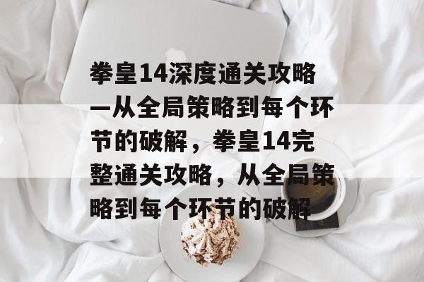 拳皇14深度通关攻略—从全局策略到每个环节的破解,拳皇14完整通关攻略,从全局策略到每个环节的破解 拳皇14深度通关攻略—从全局策略到每个环节的破解,拳皇14完整通关攻略,从全局策略到每个环节的破解