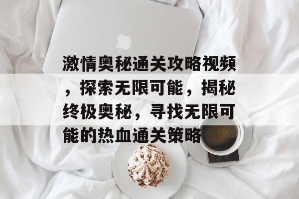 激情奥秘通关攻略视频,探索无限可能,揭秘终极奥秘,寻找无限可能的热血通关策略 激情奥秘通关攻略视频,探索无限可能,揭秘终极奥秘,寻找无限可能的热血通关策略