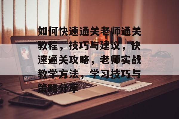 如何快速通关老师通关教程,技巧与建议,快速通关攻略,老师实战教学方法,学习技巧与策略分享 如何快速通关老师通关教程,技巧与建议,快速通关攻略,老师实战教学方法,学习技巧与策略分享