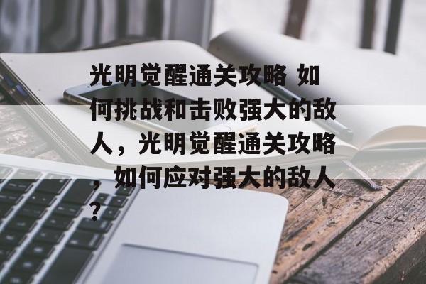光明觉醒通关攻略 如何挑战和击败强大的敌人,光明觉醒通关攻略,如何应对强大的敌人? 光明觉醒通关攻略 如何挑战和击败强大的敌人,光明觉醒通关攻略,如何应对强大的敌人?