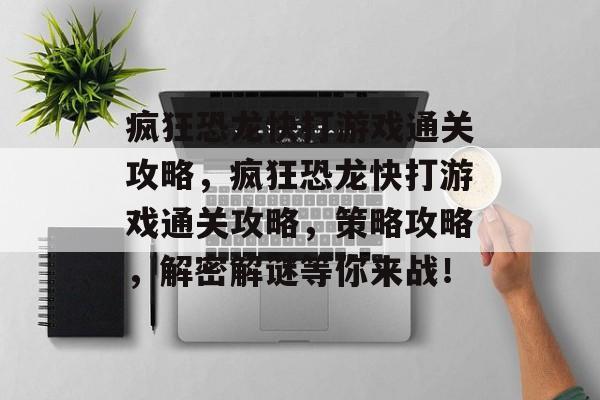 疯狂恐龙快打游戏通关攻略,疯狂恐龙快打游戏通关攻略,策略攻略,解密解谜等你来战! 疯狂恐龙快打游戏通关攻略,疯狂恐龙快打游戏通关攻略,策略攻略,解密解谜等你来战!