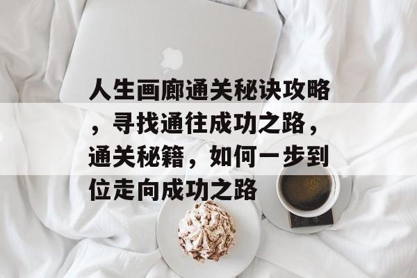 人生画廊通关秘诀攻略,寻找通往成功之路,通关秘籍,如何一步到位走向成功之路 人生画廊通关秘诀攻略,寻找通往成功之路,通关秘籍,如何一步到位走向成功之路