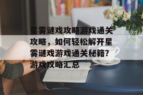 星雾谜戏攻略游戏通关攻略,如何轻松解开星雾谜戏游戏通关秘籍?游戏攻略汇总 星雾谜戏攻略游戏通关攻略,如何轻松解开星雾谜戏游戏通关秘籍?游戏攻略汇总
