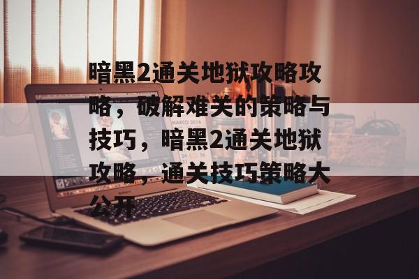 暗黑2通关地狱攻略攻略,破解难关的策略与技巧,暗黑2通关地狱攻略,通关技巧策略大公开 暗黑2通关地狱攻略攻略,破解难关的策略与技巧,暗黑2通关地狱攻略,通关技巧策略大公开