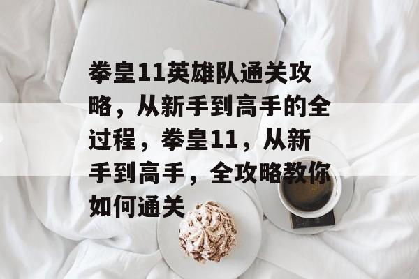 拳皇11英雄队通关攻略,从新手到高手的全过程,拳皇11,从新手到高手,全攻略教你如何通关 拳皇11英雄队通关攻略,从新手到高手的全过程,拳皇11,从新手到高手,全攻略教你如何通关