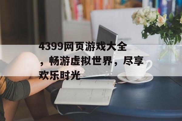 4399网页游戏大全,畅游虚拟世界,尽享欢乐时光 4399网页游戏大全,畅游虚拟世界,尽享欢乐时光