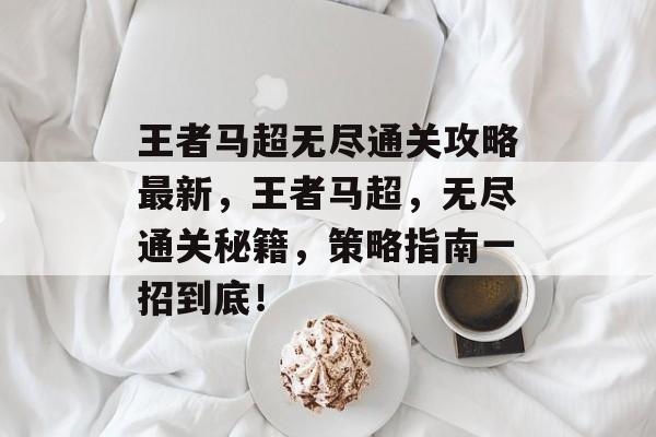 王者马超无尽通关攻略最新,王者马超,无尽通关秘籍,策略指南一招到底! 王者马超无尽通关攻略最新,王者马超,无尽通关秘籍,策略指南一招到底!