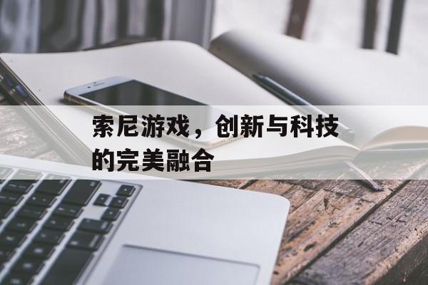 索尼游戏,创新与科技的完美融合 索尼游戏,创新与科技的完美融合