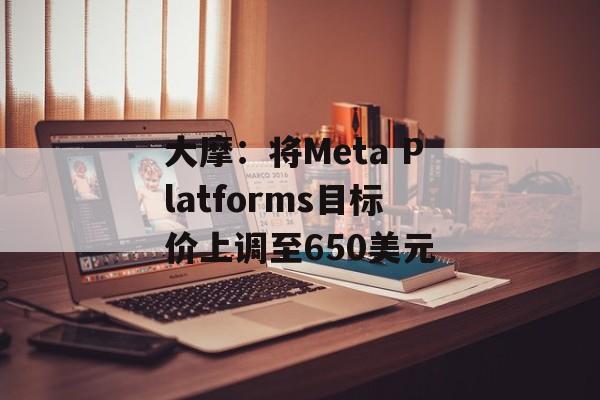 大摩:将Meta Platforms目标价上调至650美元 大摩:将Meta Platforms目标价上调至650美元