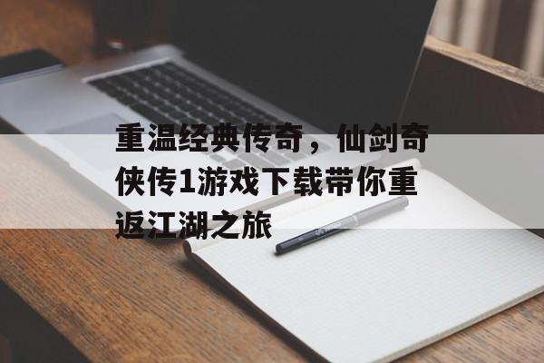 重温经典传奇,仙剑奇侠传1游戏下载带你重返江湖之旅 重温经典传奇,仙剑奇侠传1游戏下载带你重返江湖之旅