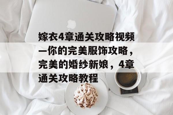 嫁衣4章通关攻略视频—你的完美服饰攻略,完美的婚纱新娘,4章通关攻略教程 嫁衣4章通关攻略视频—你的完美服饰攻略,完美的婚纱新娘,4章通关攻略教程