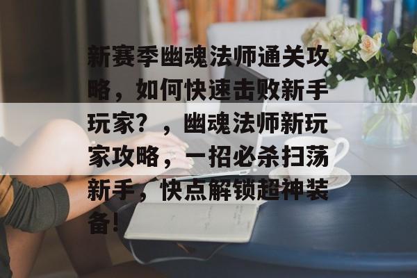 新赛季幽魂法师通关攻略，如何快速击败新手玩家？，幽魂法师新玩家攻略，一招必杀扫荡新手，快点解锁超神装备!