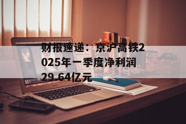财报速递:京沪高铁2025年一季度净利润29.64亿元 财报速递:京沪高铁2025年一季度净利润29.64亿元