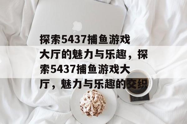 探索5437捕鱼游戏大厅的魅力与乐趣,探索5437捕鱼游戏大厅,魅力与乐趣的交织 探索5437捕鱼游戏大厅的魅力与乐趣,探索5437捕鱼游戏大厅,魅力与乐趣的交织